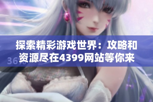 探索精彩游戏世界：攻略和资源尽在4399网站等你来发现