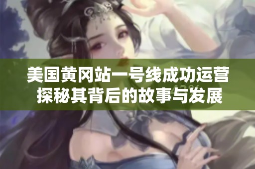 美国黄冈站一号线成功运营 探秘其背后的故事与发展潜力
