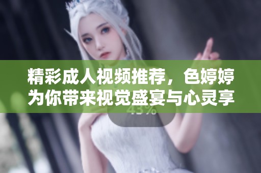 精彩成人视频推荐，色婷婷为你带来视觉盛宴与心灵享受