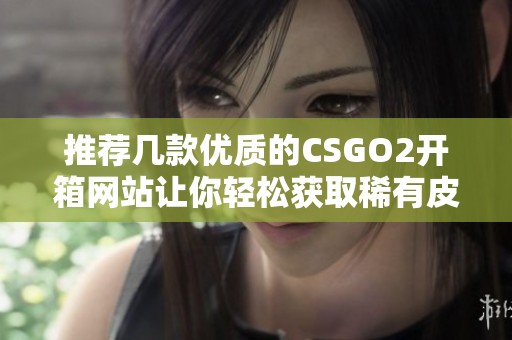 推荐几款优质的CSGO2开箱网站让你轻松获取稀有皮肤