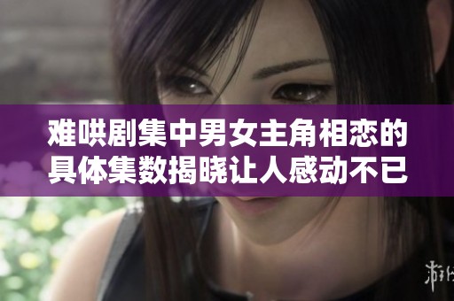 难哄剧集中男女主角相恋的具体集数揭晓让人感动不已