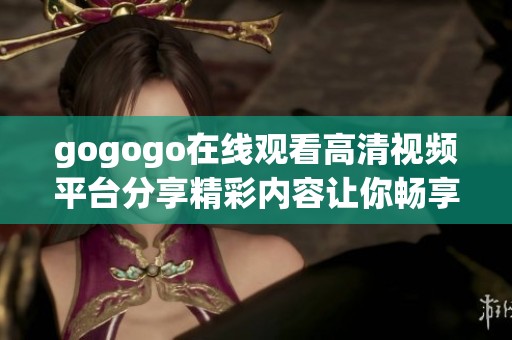 gogogo在线观看高清视频平台分享精彩内容让你畅享无限精彩