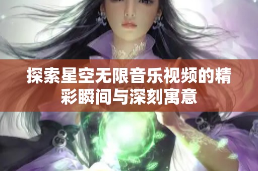 探索星空无限音乐视频的精彩瞬间与深刻寓意