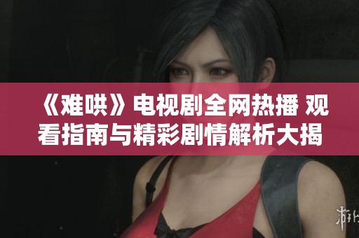 《难哄》电视剧全网热播 观看指南与精彩剧情解析大揭秘