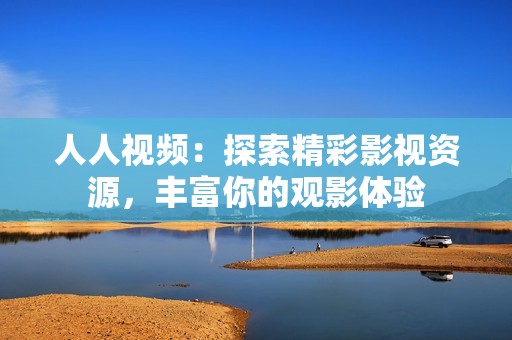 人人视频：探索精彩影视资源，丰富你的观影体验
