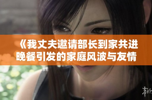 《我丈夫邀请部长到家共进晚餐引发的家庭风波与友情考验》
