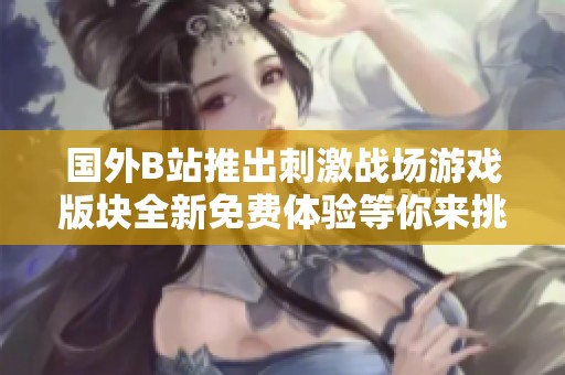 国外B站推出刺激战场游戏版块全新免费体验等你来挑战