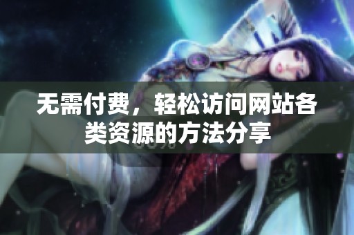 无需付费，轻松访问网站各类资源的方法分享