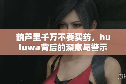 葫芦里千万不要买药，huluwa背后的深意与警示
