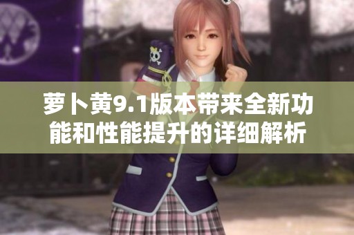萝卜黄9.1版本带来全新功能和性能提升的详细解析
