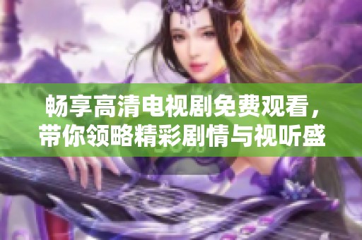 畅享高清电视剧免费观看，带你领略精彩剧情与视听盛宴
