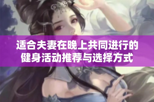 适合夫妻在晚上共同进行的健身活动推荐与选择方式
