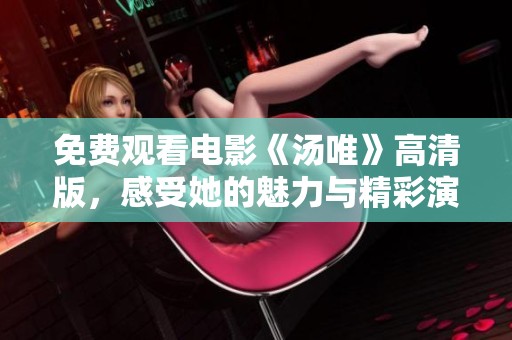 免费观看电影《汤唯》高清版，感受她的魅力与精彩演技