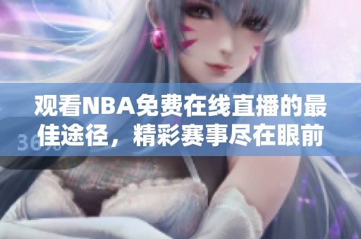 观看NBA免费在线直播的最佳途径，精彩赛事尽在眼前