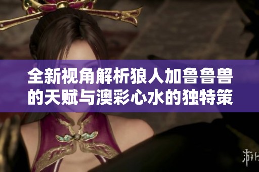 全新视角解析狼人加鲁鲁兽的天赋与澳彩心水的独特策略