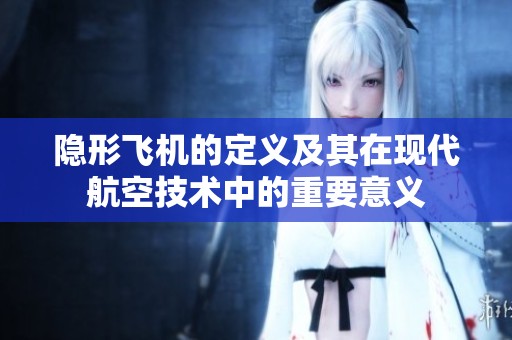 隐形飞机的定义及其在现代航空技术中的重要意义
