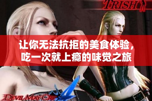 让你无法抗拒的美食体验，吃一次就上瘾的味觉之旅