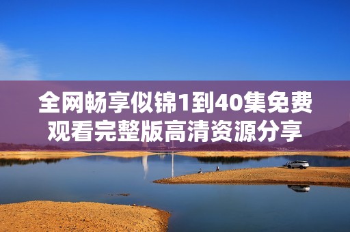 全网畅享似锦1到40集免费观看完整版高清资源分享