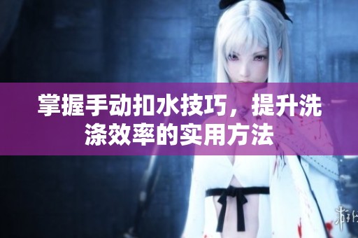 掌握手动扣水技巧，提升洗涤效率的实用方法