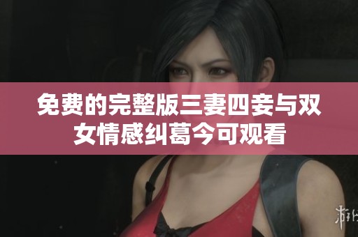 免费的完整版三妻四妾与双女情感纠葛今可观看