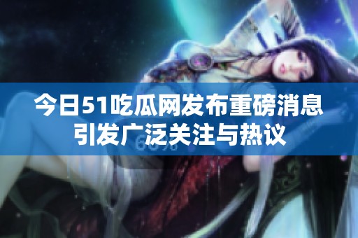今日51吃瓜网发布重磅消息引发广泛关注与热议