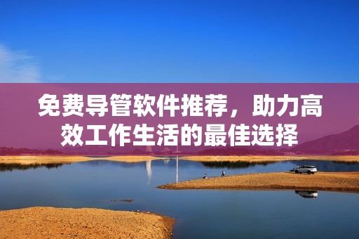 免费导管软件推荐，助力高效工作生活的最佳选择