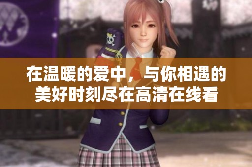 在温暖的爱中，与你相遇的美好时刻尽在高清在线看