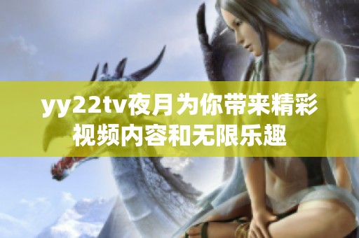 yy22tv夜月为你带来精彩视频内容和无限乐趣