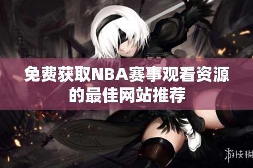 免费获取NBA赛事观看资源的最佳网站推荐