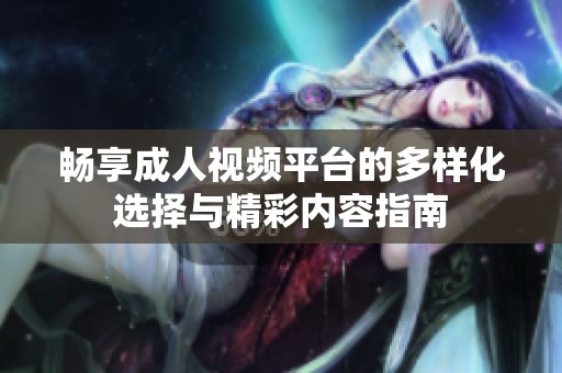 畅享成人视频平台的多样化选择与精彩内容指南