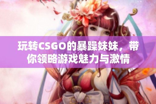 玩转CSGO的暴躁妹妹，带你领略游戏魅力与激情