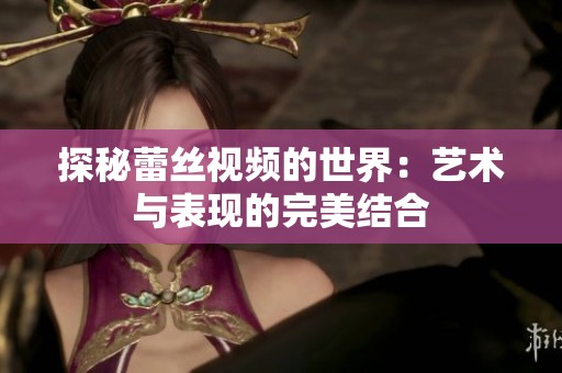 探秘蕾丝视频的世界：艺术与表现的完美结合