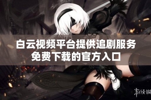 白云视频平台提供追剧服务免费下载的官方入口