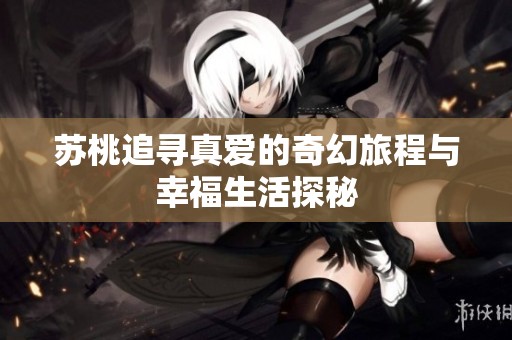 苏桃追寻真爱的奇幻旅程与幸福生活探秘