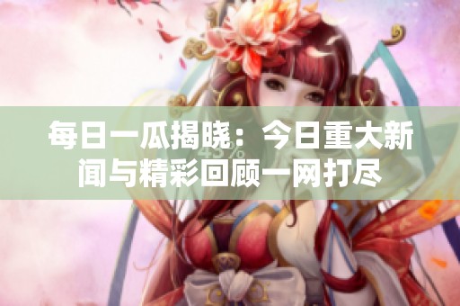 每日一瓜揭晓：今日重大新闻与精彩回顾一网打尽