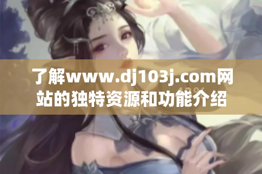 了解www.dj103j.com网站的独特资源和功能介绍