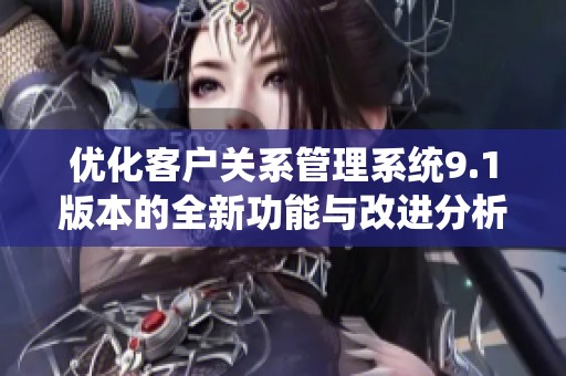 优化客户关系管理系统9.1版本的全新功能与改进分析