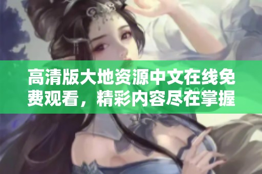 高清版大地资源中文在线免费观看，精彩内容尽在掌握中