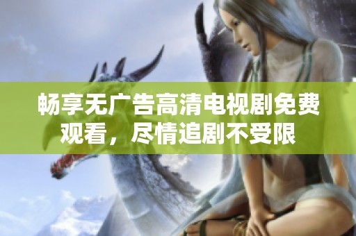 畅享无广告高清电视剧免费观看，尽情追剧不受限