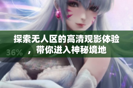 探索无人区的高清观影体验，带你进入神秘境地