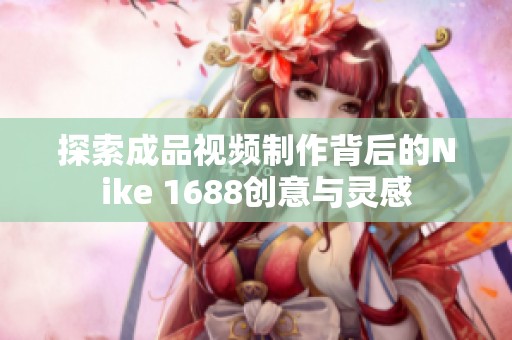 探索成品视频制作背后的Nike 1688创意与灵感