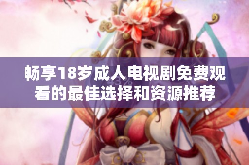 畅享18岁成人电视剧免费观看的最佳选择和资源推荐