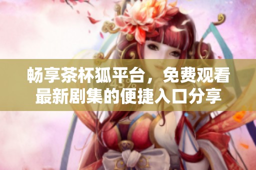 畅享茶杯狐平台，免费观看最新剧集的便捷入口分享