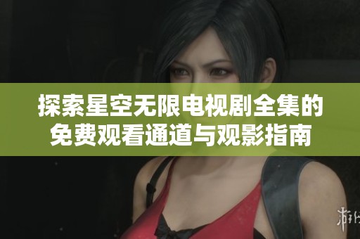 探索星空无限电视剧全集的免费观看通道与观影指南