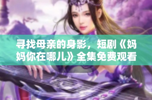 寻找母亲的身影，短剧《妈妈你在哪儿》全集免费观看