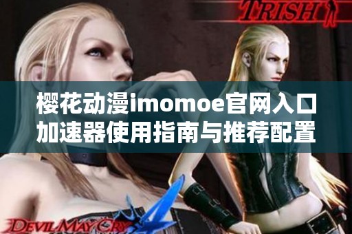 樱花动漫imomoe官网入口加速器使用指南与推荐配置方法