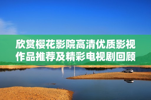 欣赏樱花影院高清优质影视作品推荐及精彩电视剧回顾