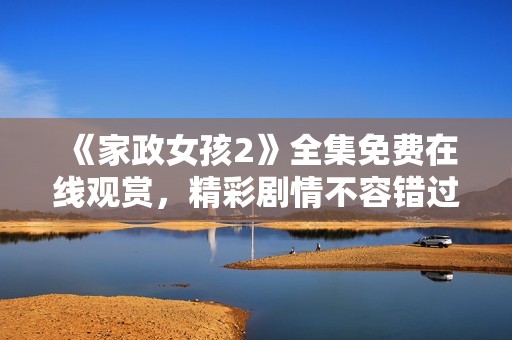 《家政女孩2》全集免费在线观赏，精彩剧情不容错过