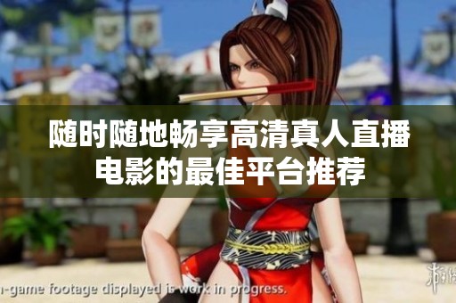 随时随地畅享高清真人直播电影的最佳平台推荐