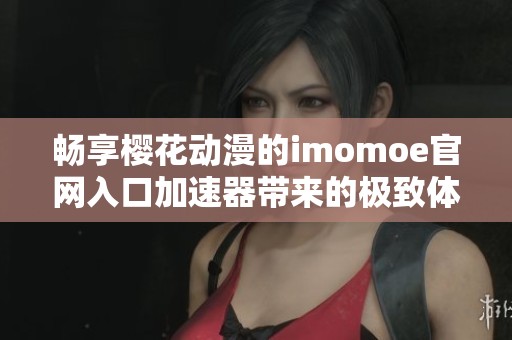 畅享樱花动漫的imomoe官网入口加速器带来的极致体验